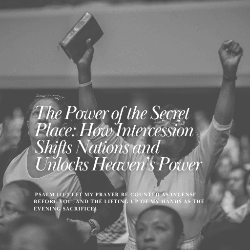 The Power of the Secret Place: How Intercession Shifts Nations and Unlocks Heaven’s Power